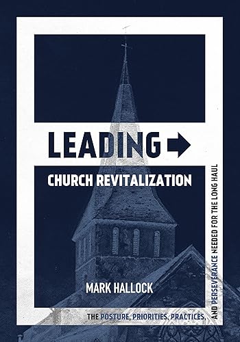 Leading Church Revitalization The Posture, Priorities, Practices, and Perseverance Needed for the Long Haul