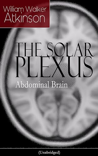 THE SOLAR PLEXUS - Abdominal Brain: From the American pioneer of the New Thought movement, known for Practical Mental Influence, The Secret of Success, ... &amp; Reincarnation and the Law of Karma