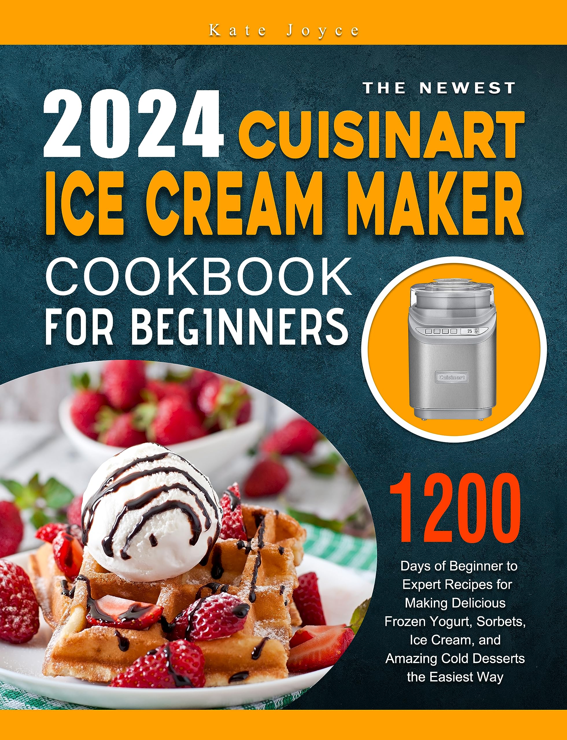 The Newest Cuisinart Ice Cream Maker Cookbook 2024: 1200 Days of Beginner to Expert Recipes for Making Delicious Frozen Yogurt, Sorbets, Ice Cream, and Amazing Cold Desserts the Easiest Way