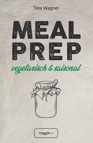 Meal Prep - vegetarisch und saisonal: Das vegetarische Meal-Prep-Kochbuch mit saisonalen Zutaten für eine gesunde und nachhaltige Ernährung (über 100 ... mit vielen Zero-Waste-Tipps)
