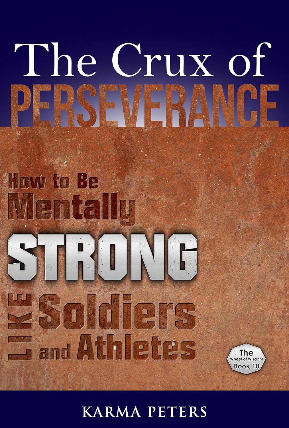 The Crux of Perseverance: How to Be Mentally Strong Like Soldiers and Athletes (The Wheel of Wisdom Book 10)