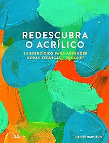 Redescubra o Acrilico: 30 Exercicios para aprender novas tecnicas e truques