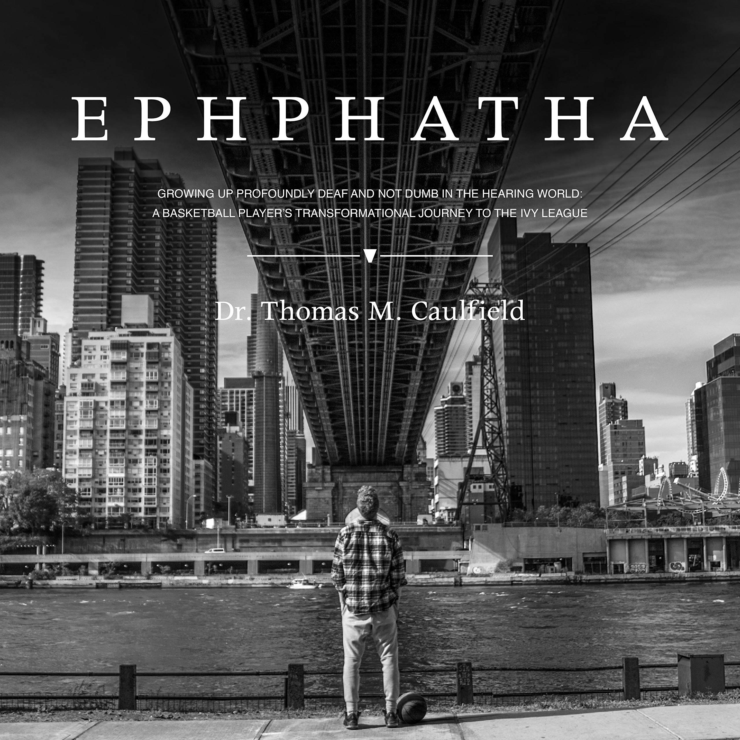 Ephphatha: Growing Up Profoundly Deaf and Not Dumb in the Hearing World: A Basketball Player’s Transformational Journey to the Ivy League