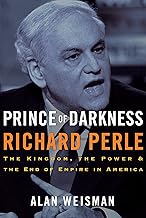 Prince of Darkness: Richard Perle: The Kingdom, the Power & the End of Empire in America