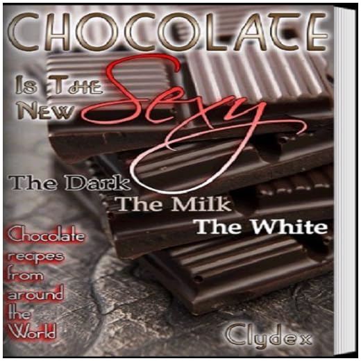 Chocolate Is The New Sexy: "The Dark, The Milk, The White Chocolate recipes from around the world"