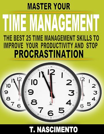 Time Management: The Top 25 Time Management Skills to improve your productivity. Manage your Day to Day Activities Stress Free and Stop Procrastinatio