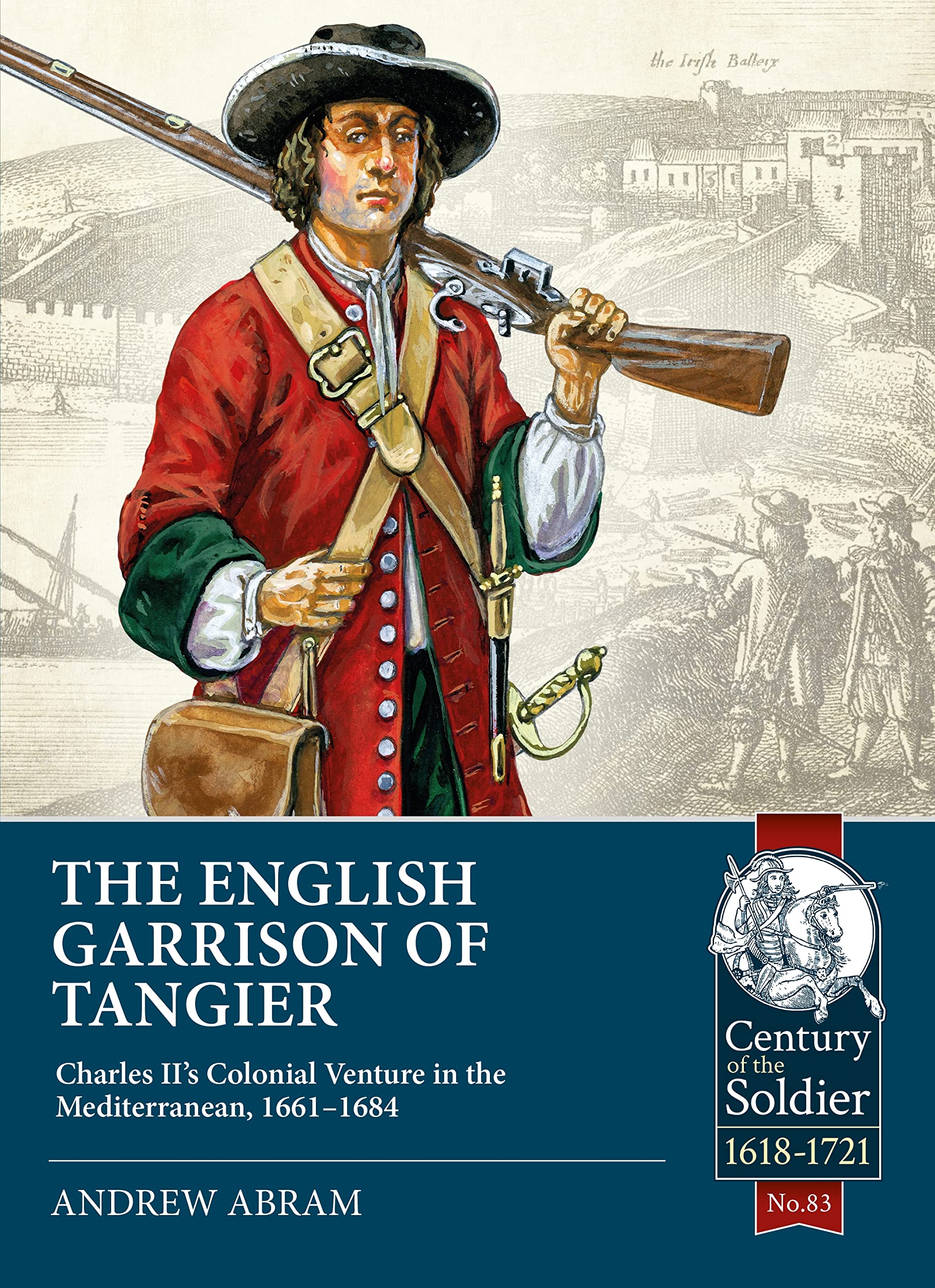 The English Garrison of Tangier: Charles II’s Colonial Venture in the Mediterranean, 1661-1684: 83 (Century of the Soldier 1618-1721)