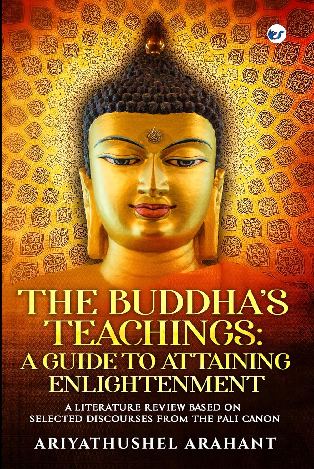 THE BUDDHA'S TEACHINGS: A GUIDE TO ATTAINING ENLIGHTENMENT : A LITERATURE REVIEW BASED ON SELECTED DISCOURSES FROM THE SUTTA PITAKA OF THE PALI CANON: A GUIDE TO ATTAINING ENLIGHTENMENT :