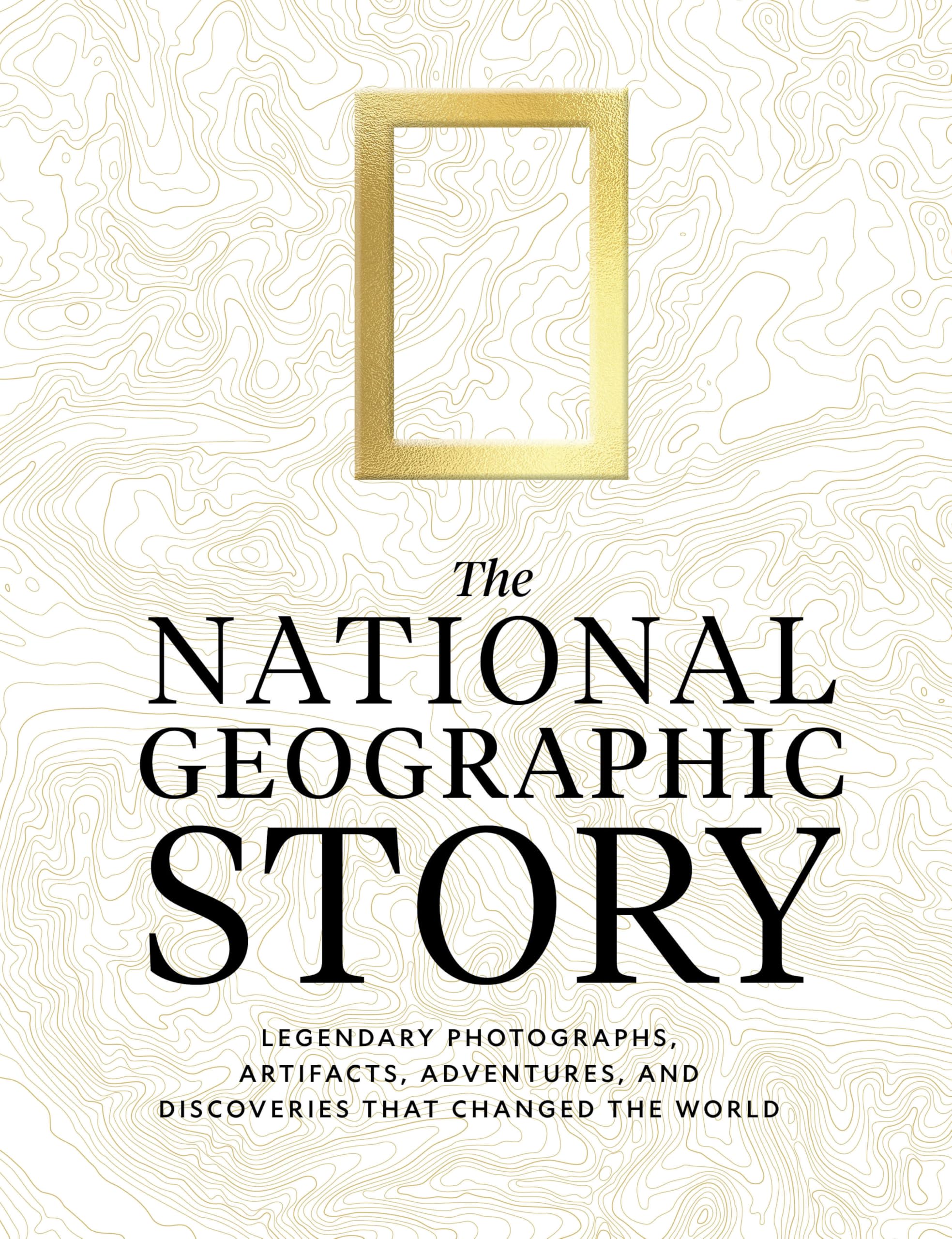 The National Geographic Story : Legendary Photographs, Artifacts, Adventures, and Discoveries That Changed the World