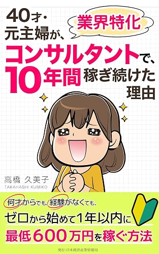 ４０才・元主婦が業界特化コンサルタントで１０年間稼ぎ続けた理由: 何才からでも、経験がなくても、ゼロから始めて１年以内に最低６００万円を稼ぐ方法