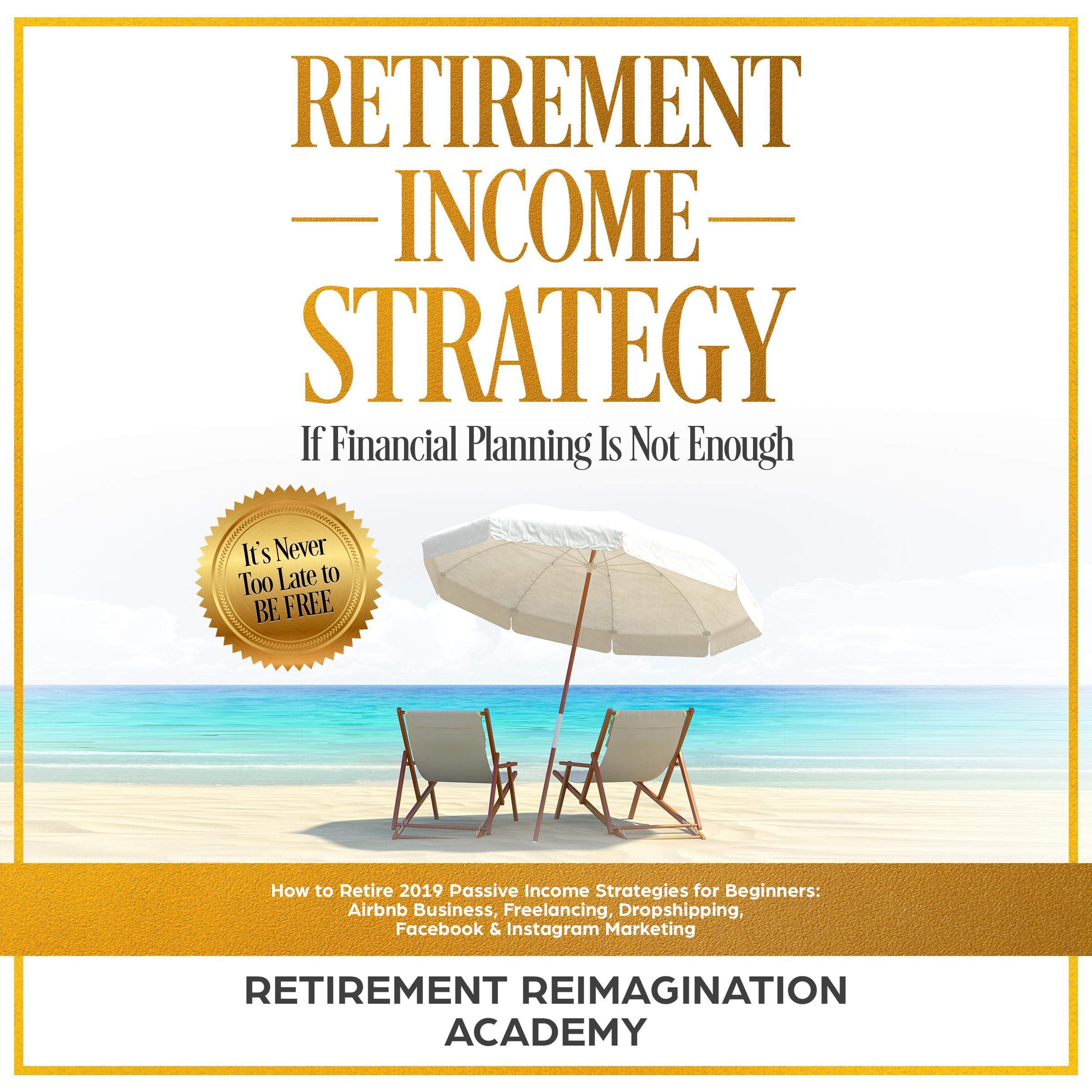Cover art for Retirement Income Strategy If Financial Planning Is Not Enough: How to Retire 2019 Passive Income Strategies for Beginners: Airbnb Business, Freelancing, Dropshipping, Facebook & Instagram Marketing