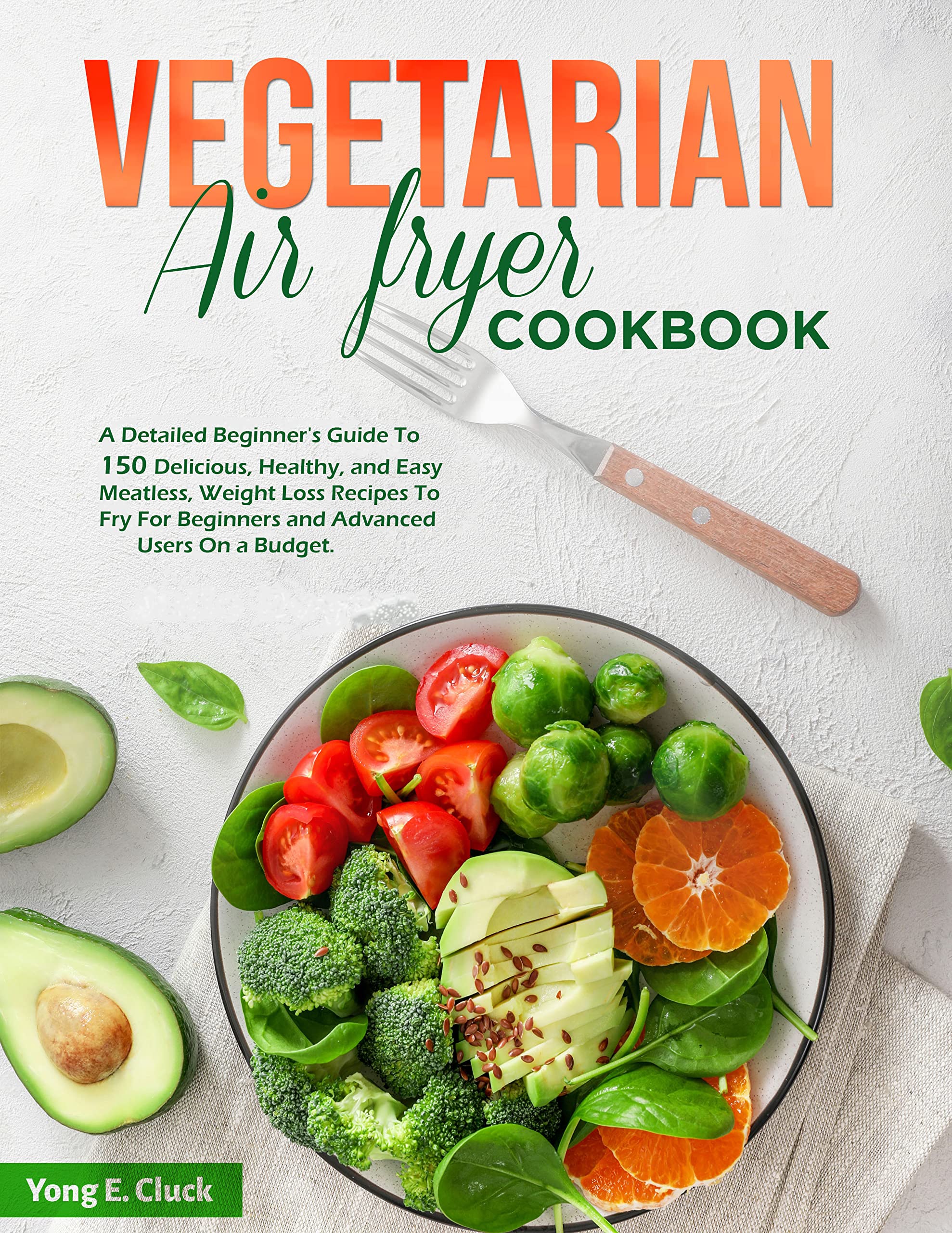 VEGETARIAN AIR FRYER COOKBOOK: A Detailed Beginner's Guide To 150 Delicious, Healthy, and Easy Meatless, Weight Loss Recipes To Fry For Beginners and Advanced Users On a Budget.