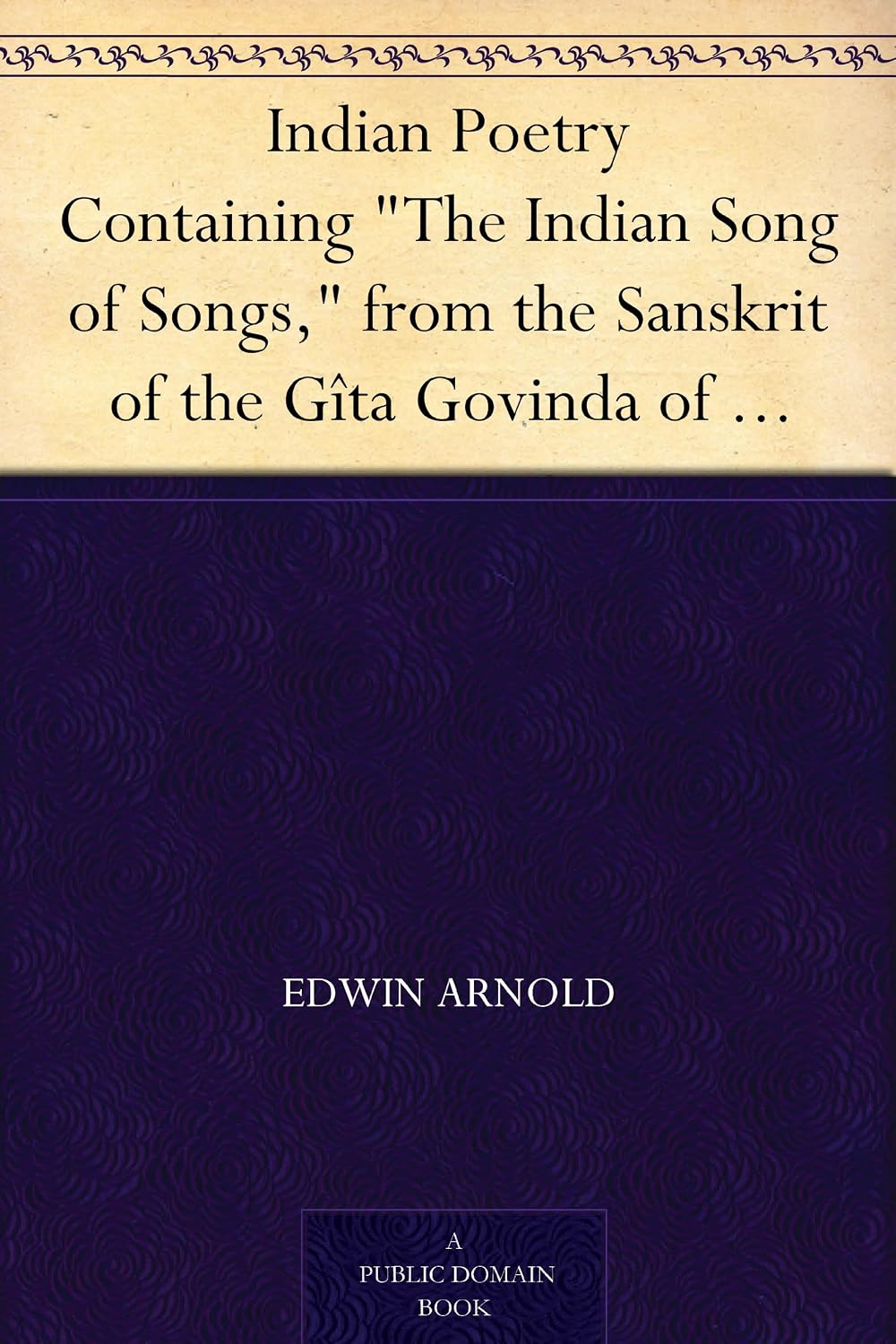 Indian Poetry Containing "The Indian Song of Songs," from the Sanskrit of the Gîta Govinda of Jayadeva, Two books from "The Iliad Of India" (Mahábhárata), ... the Hitopadesa, and other Oriental Poems.