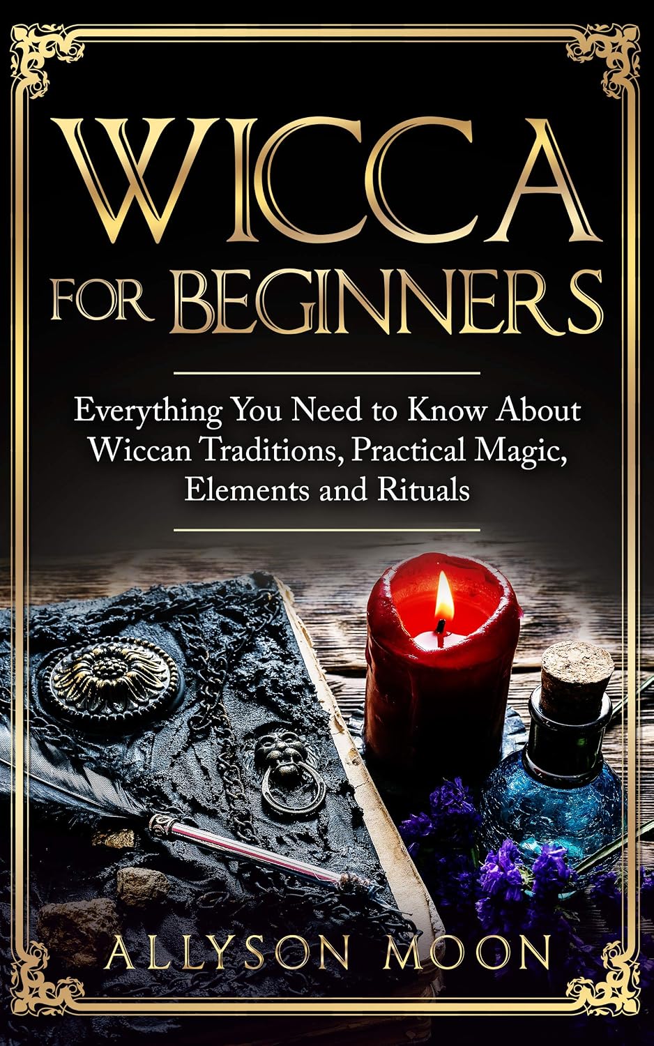 Wicca for Beginners: Everything You Need to Know About Wiccan Traditions, Practical Magic, Elements and Rituals