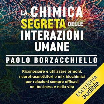La chimica segreta delle interazioni umane: Riconoscere e utilizzare ormoni, neurotrasmettitori e mix biochimici per relazioni sempre efficaci nel business e nella vita