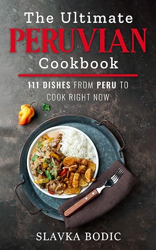 The Ultimate Peruvian Cookbook: 111 Dishes From Peru To Cook Right Now (World Cuisines Book 10)