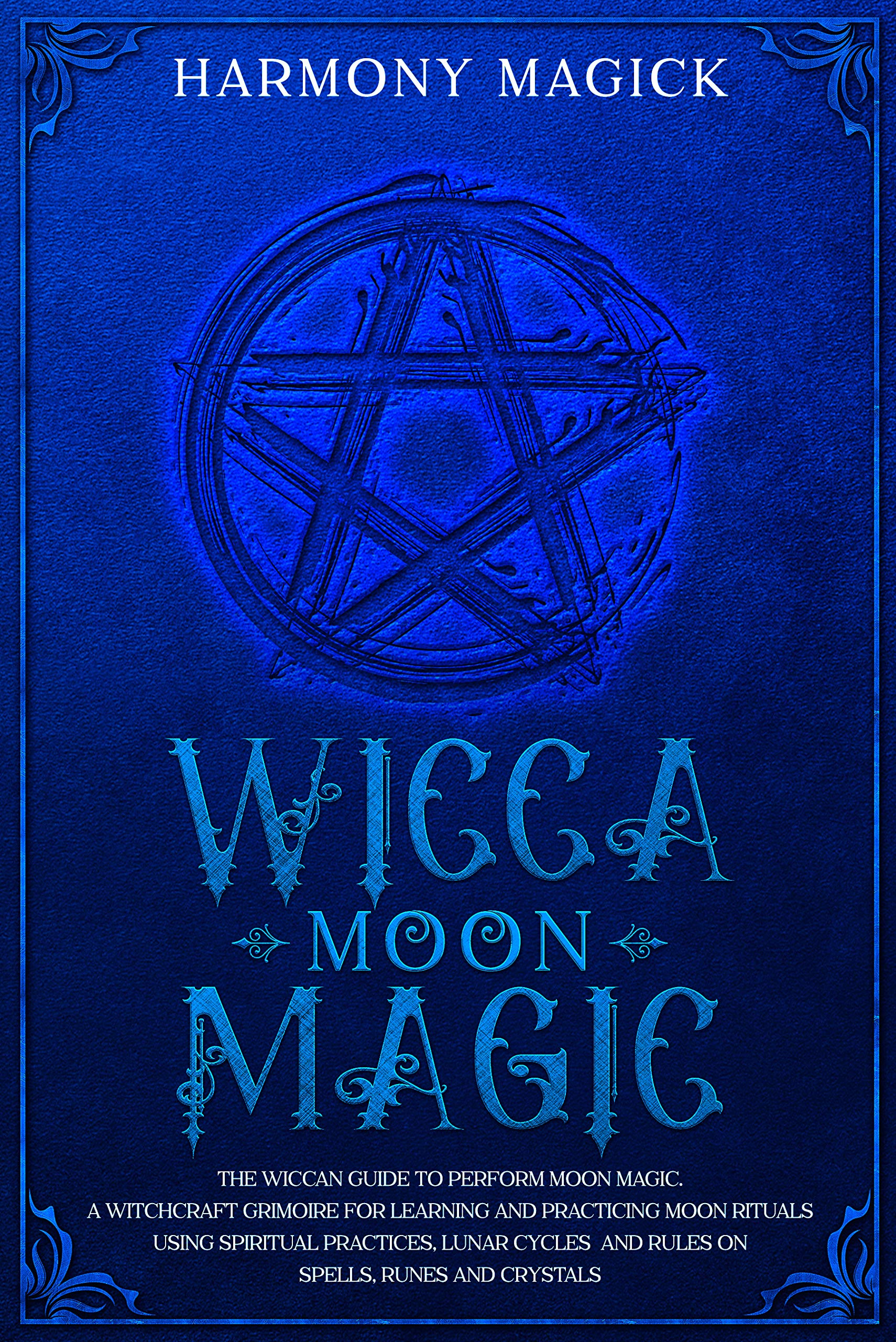 Wicca Moon Magic: The Wiccan Guide to Perform Moon Magic. A Witchcraft Grimoire for Learning and Practicing Moon Rituals Using Spiritual Practices, Lunar Cycles and Rules on Spells, Runes and Crystals