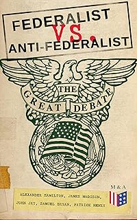 Federalist vs. Anti-Federalist: The Great Debate (Complete Articles & Essays in One Volume): Constitutional Arguments Shaping American Democracy