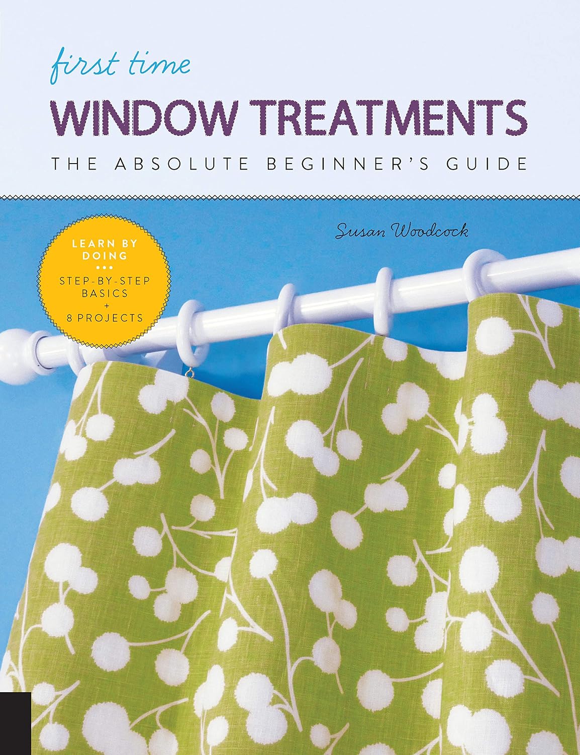First Time Window Treatments: The Absolute Beginner's Guide - Learn By Doing * Step-by-Step Basics + 8 Projects