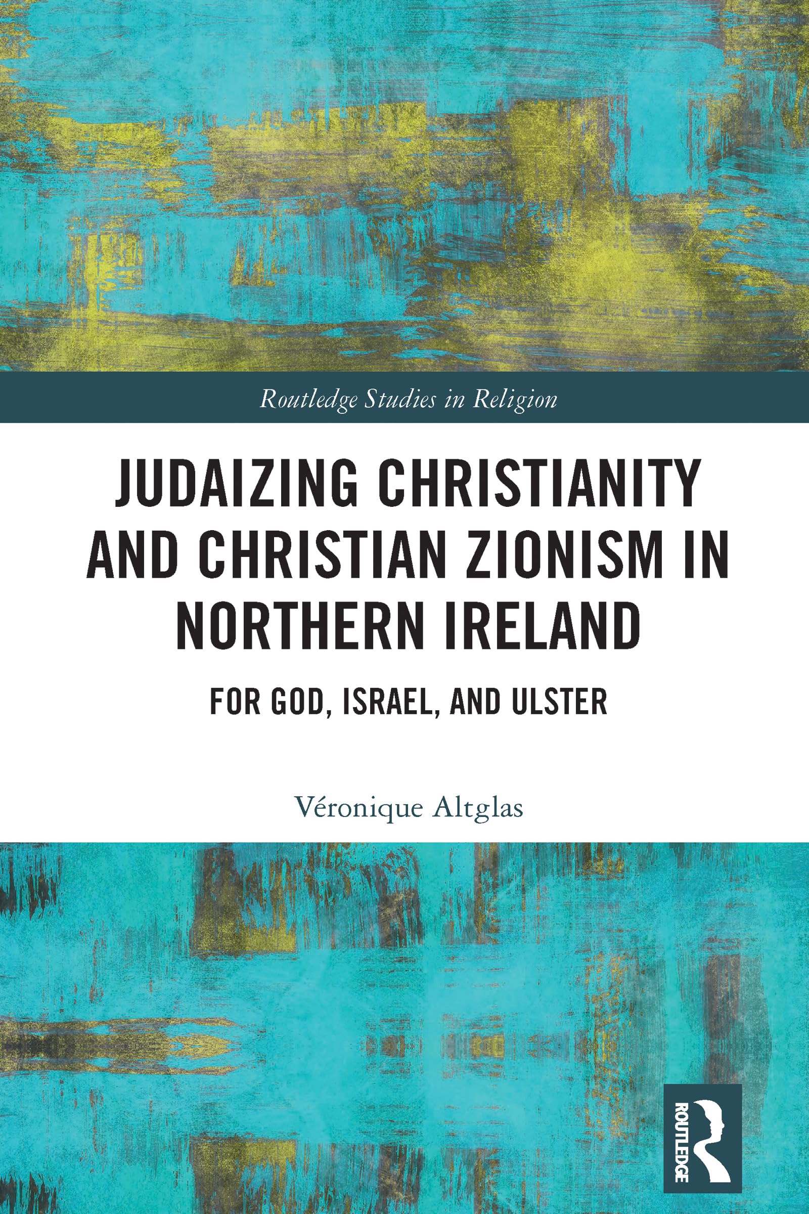 Judaizing Christianity and Christian Zionism in Northern Ireland: For God, Israel, and Ulster (Routledge Studies in Religion)