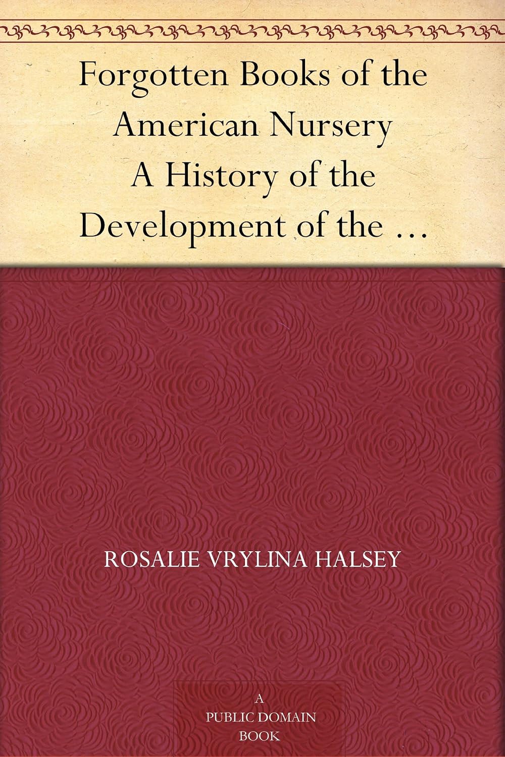Forgotten Books of the American Nursery A History of the Development of the American Story-Book