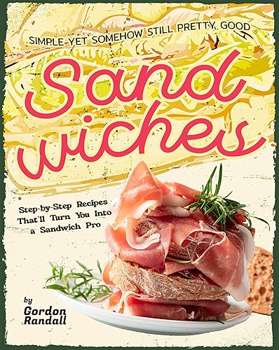 Simple Yet Somehow Still Pretty Good Sandwiches: Step-by-Step Recipes That'll
