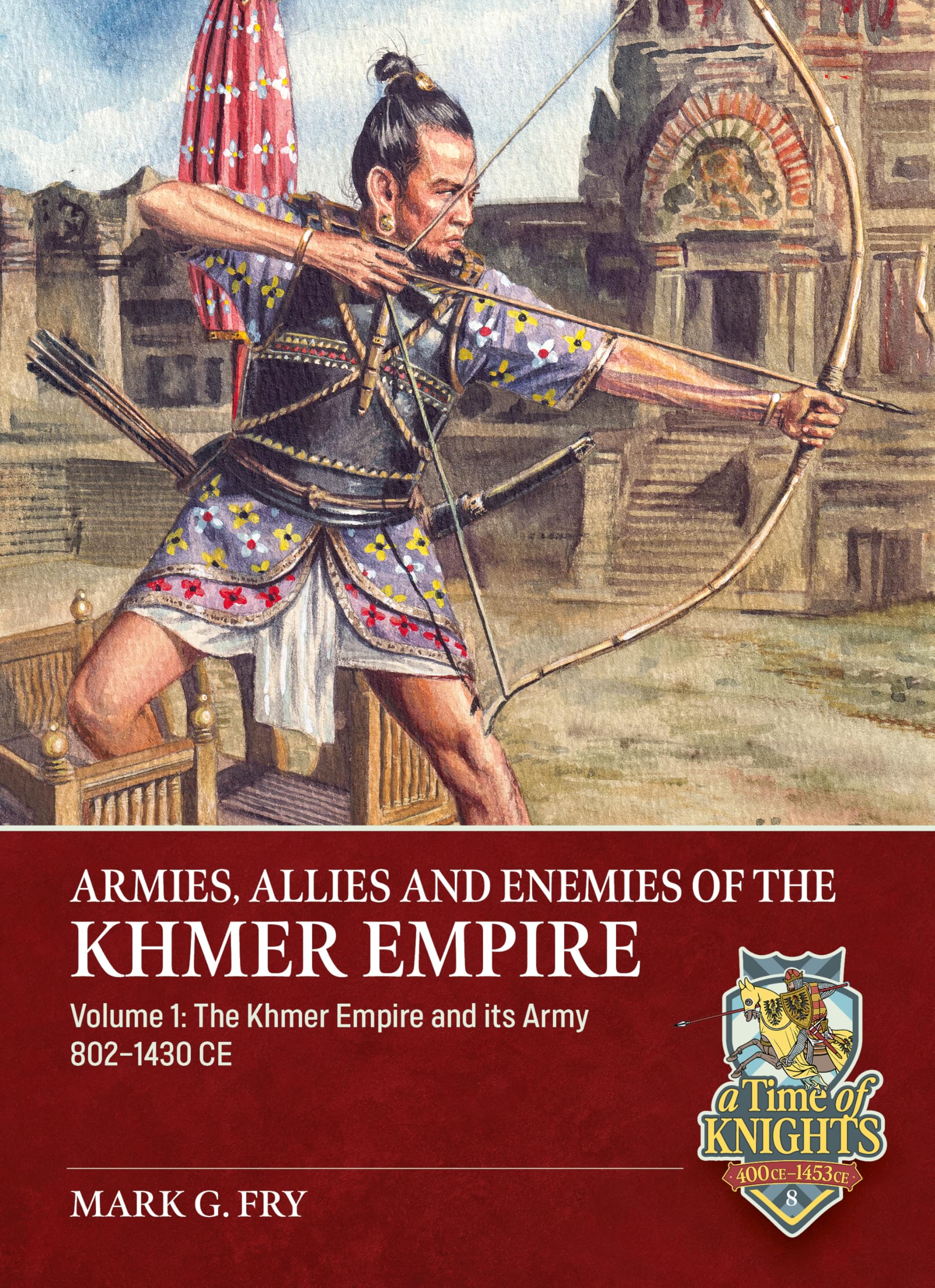 Armies, Allies and Enemies of The Khmer Empire Volume 1: The Khmer Empire and its Army (A Time of Knights 400 CE to 1453 CE)