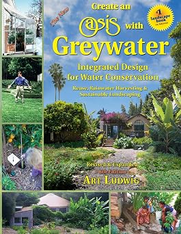 The New Create an Oasis with Greywater 6th Ed Integrated Design for Water Conservation, Reuse, Rainwater Harvesting, and Sustainable Landscaping
