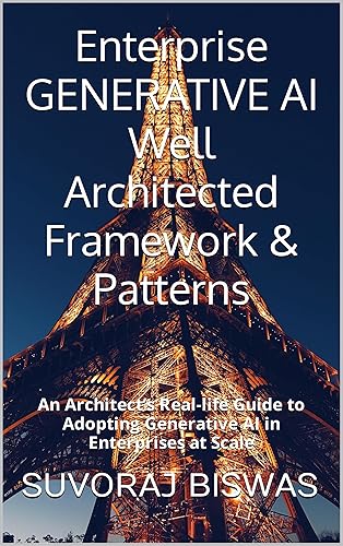 Enterprise GENERATIVE AI Well Architected Framework &amp; Patterns: An Architect’s Real-life Guide to Adopting Generative AI in Enterprises at Scale