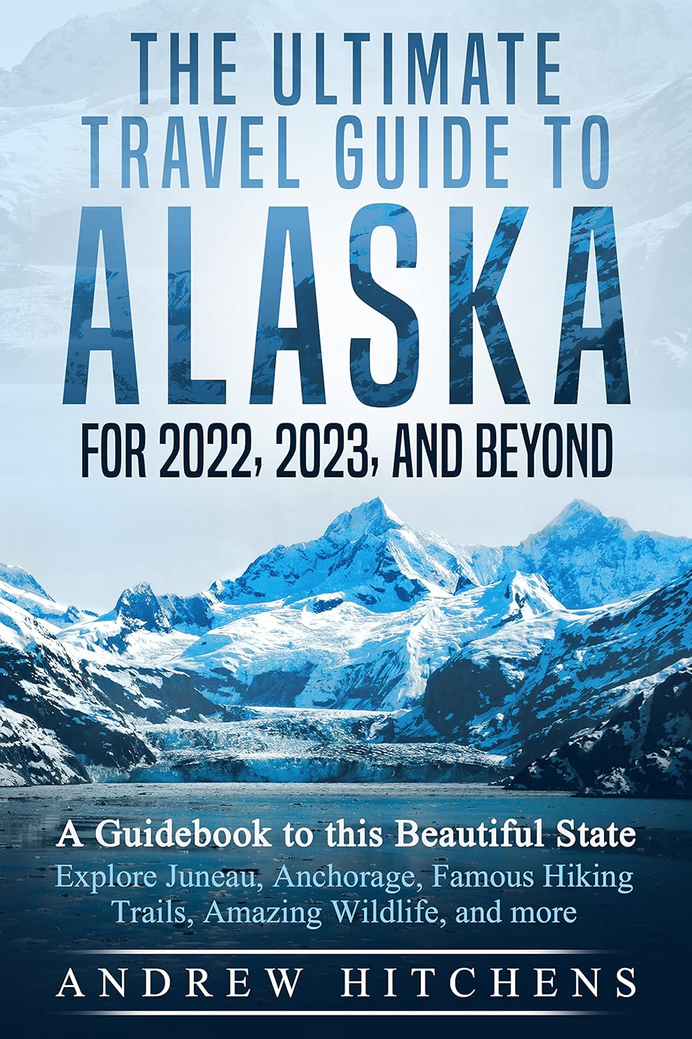 The Ultimate Travel Guide To Alaska for 2022, 2023, and Beyond A Guidebook to this Beautiful