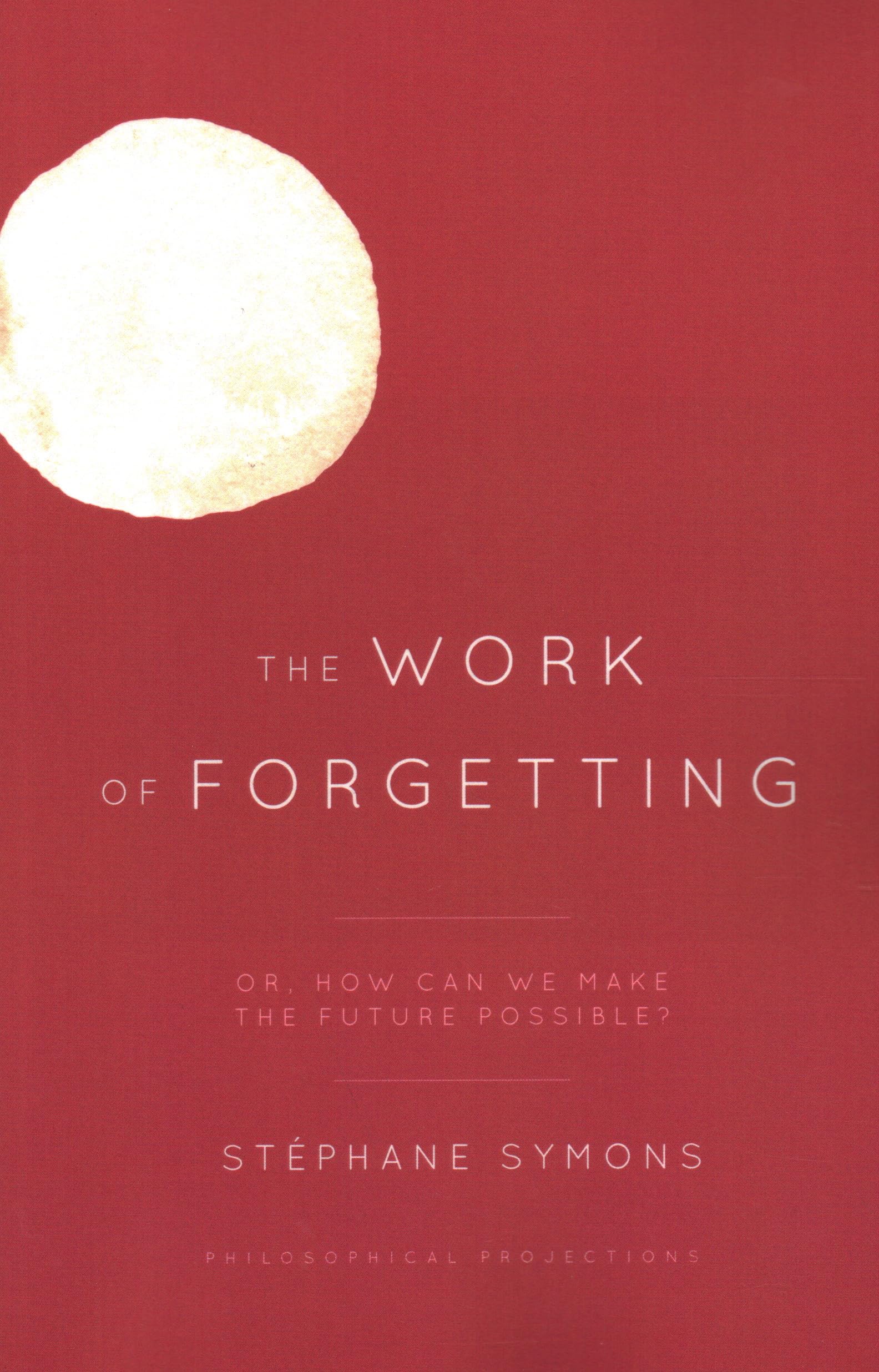 The Work of Forgetting: Or, How Can We Make the Future Possible? (Philosophical Projections)