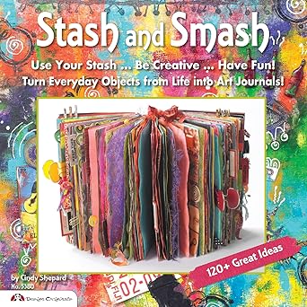 Stash and Smash Art Journal Ideas Design Originals Over 120 Tips, Suggestions, Samples, Instructions for Designing Your Own "Smash It In" Art Journals with Papers, Mementos, Embellishments
