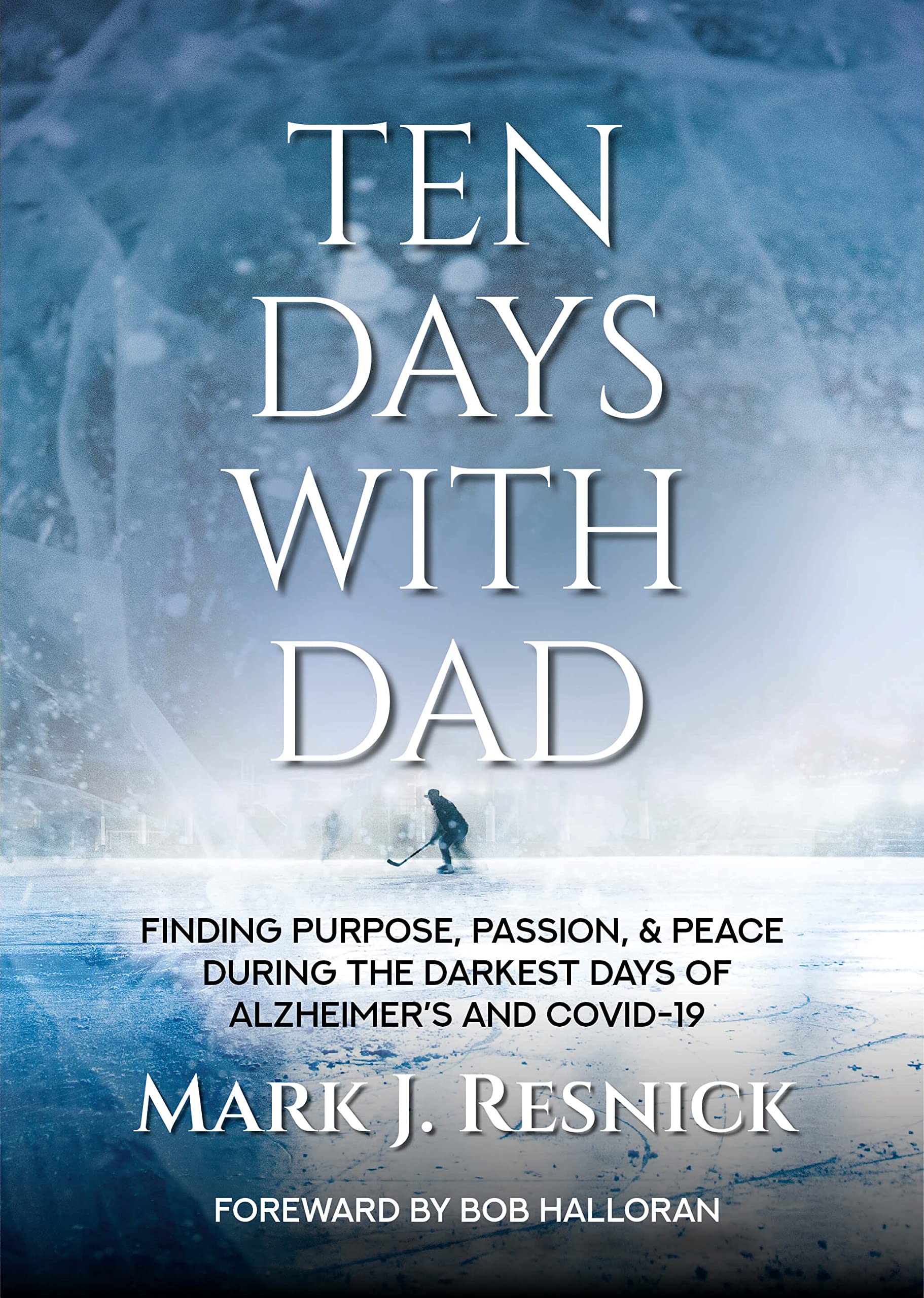 Ten Days With Dad: Finding Purpose, Passion, & Peace During The Darkest Days of Alzheimer's and COVID-19