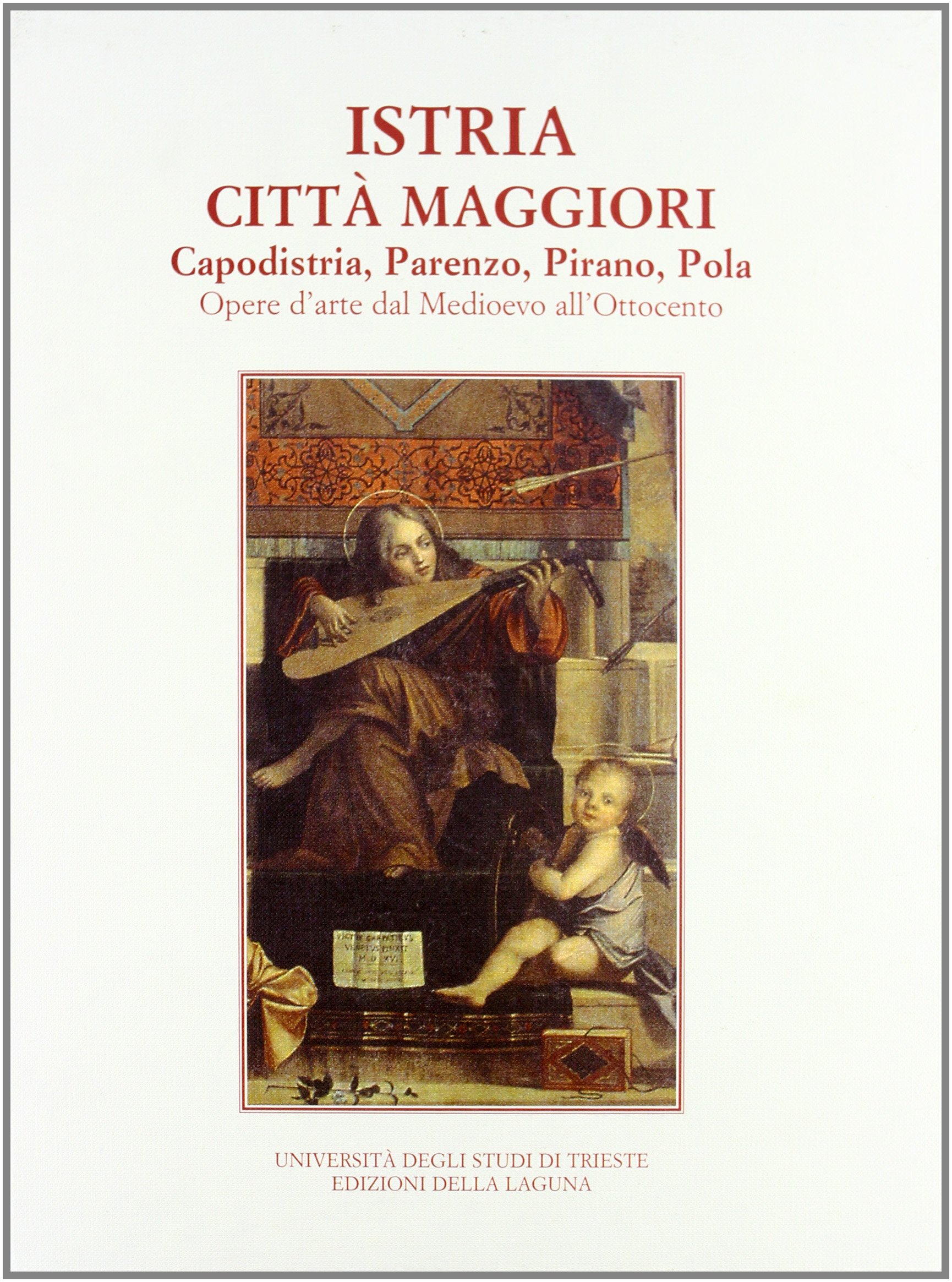 Istria città maggiori. Capodistria, Parenzo, Pirano, Pola. Opere d'arte dal medioevo all'Ottocento