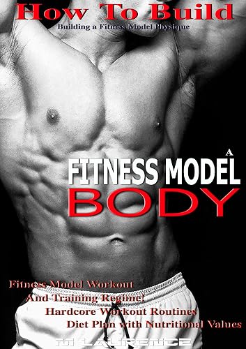 How To Build A Fitness Model Body: Building A Fitness Model Physique, Fitness Model Workout and Training Regime, Hardcore Workout Routines, Diet Plan with Nutritional Values