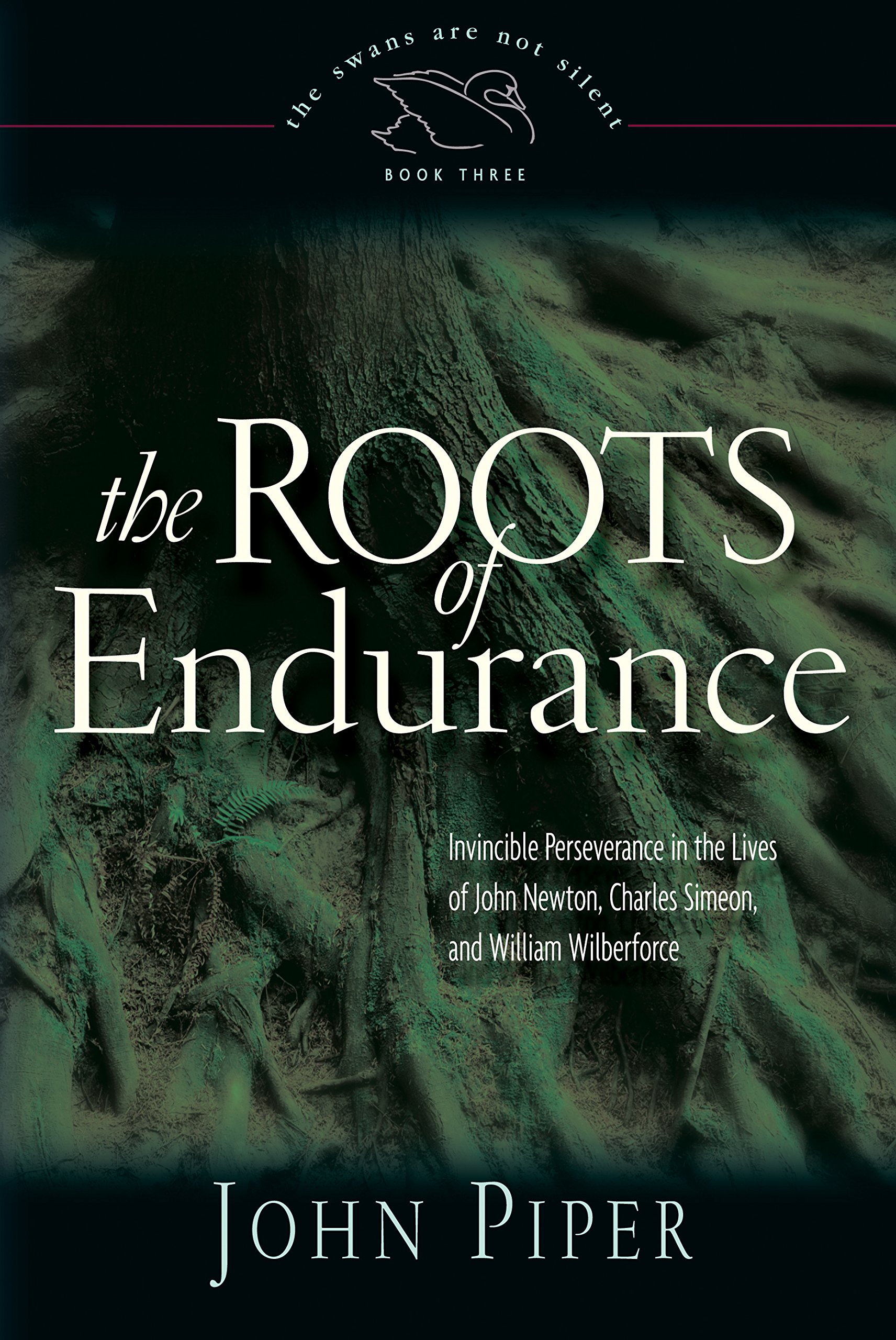 The Roots of Endurance: Invincible Perseverance in the Lives of John Newton, Charles Simeon, and William Wilberforce (Swans Are Not Silent)