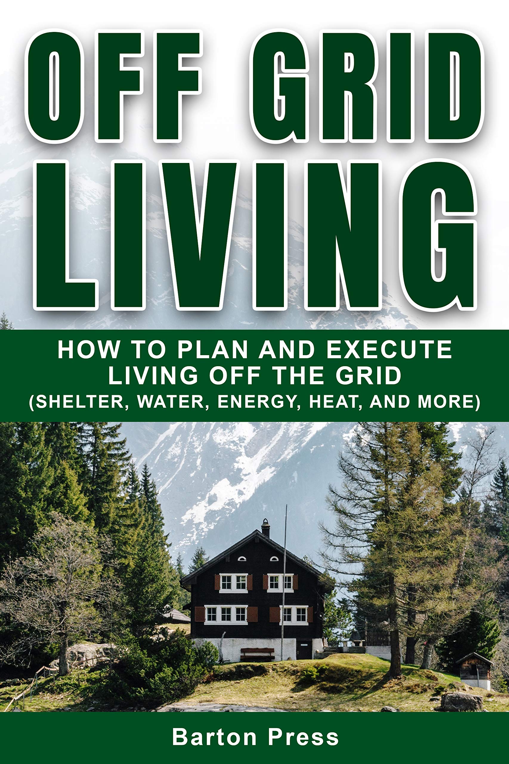 Off Grid Living: How to Plan and Execute Living off the Grid (Shelter, Water, Energy, Heat, and More)-Barton Press