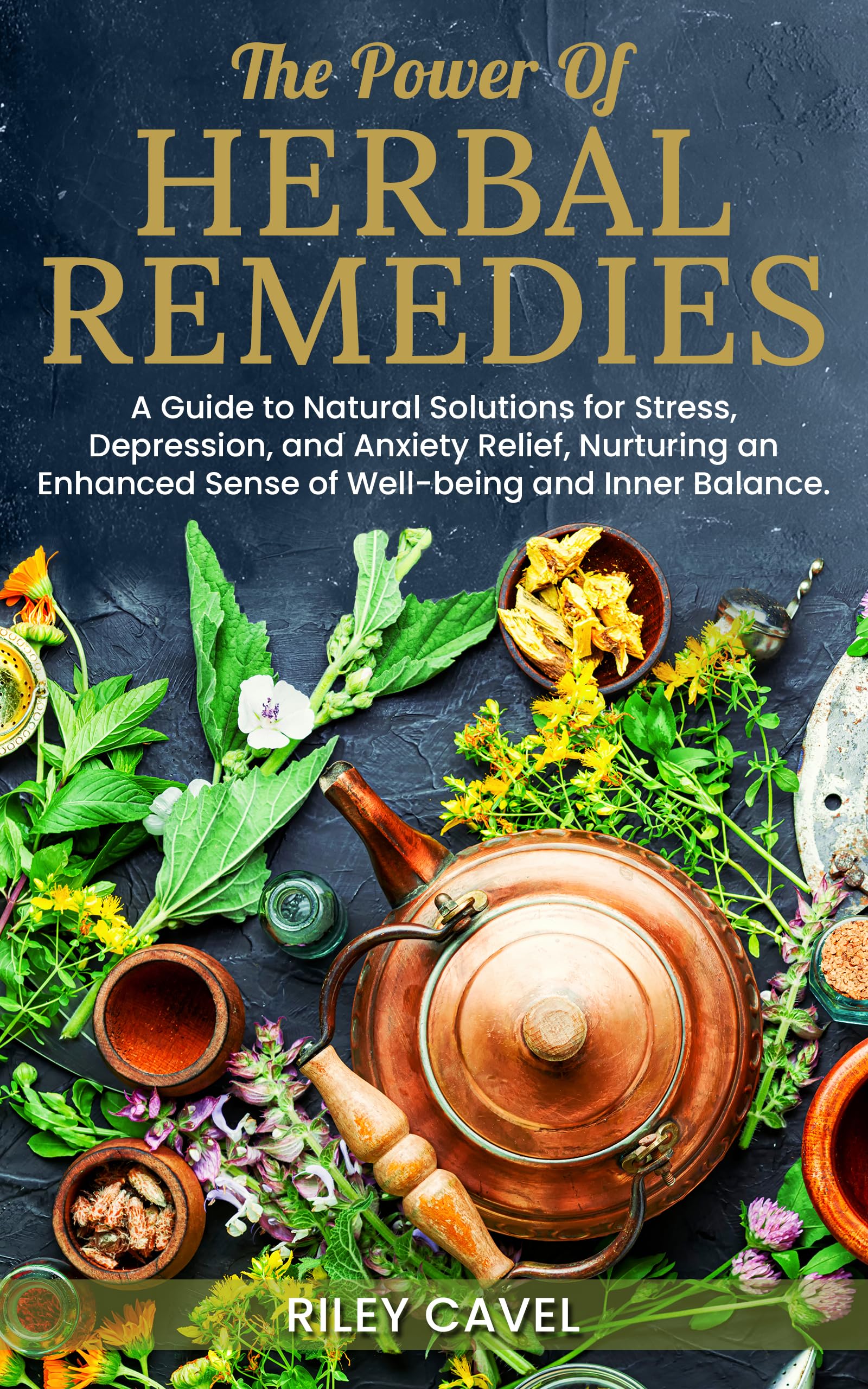 The Power of Herbal Remedies : A Guide to Natural Solutions for Stress, Depression, and Anxiety Relief, Nurturing an Enhanced Sense of Well-Being and Inner Balance