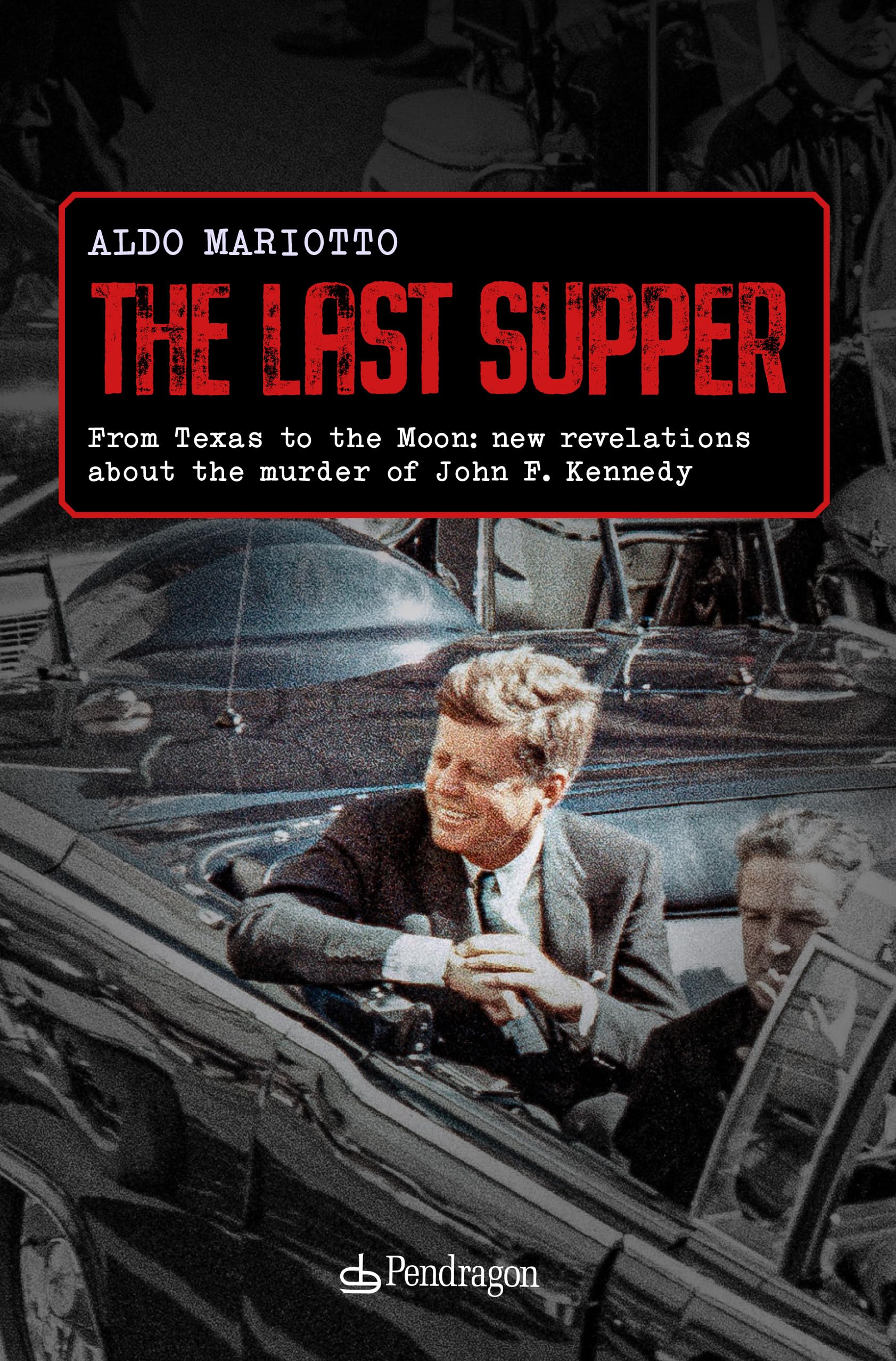The last supper: From Texas to the Moon: new revelations about the murder of John F. Kennedy