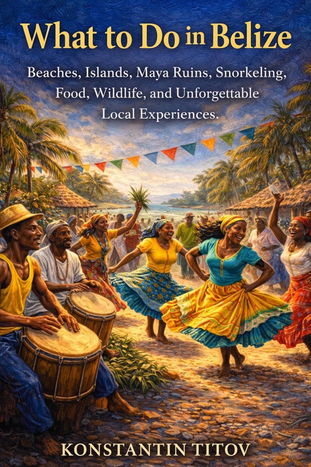 What to Do in Belize: Beaches, Islands, Maya Ruins, Snorkeling, Food, Wildlife, and Unforgettable Local Experiences. (Belize Decoded Book 1)      Kindle Edition