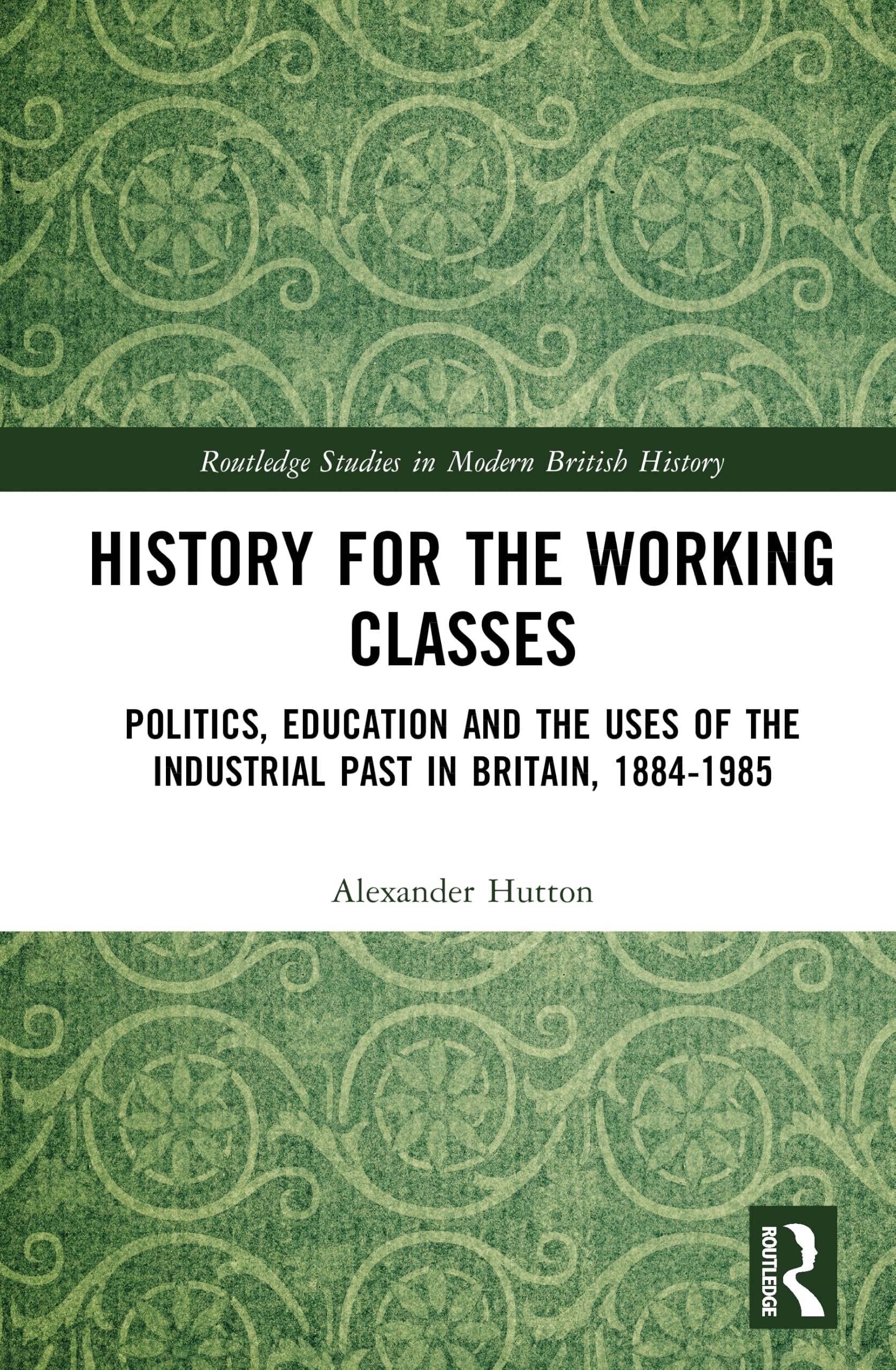 History for the Working Classes: Politics, Education and the Uses of the Industrial Past in Britain, 1884-1985