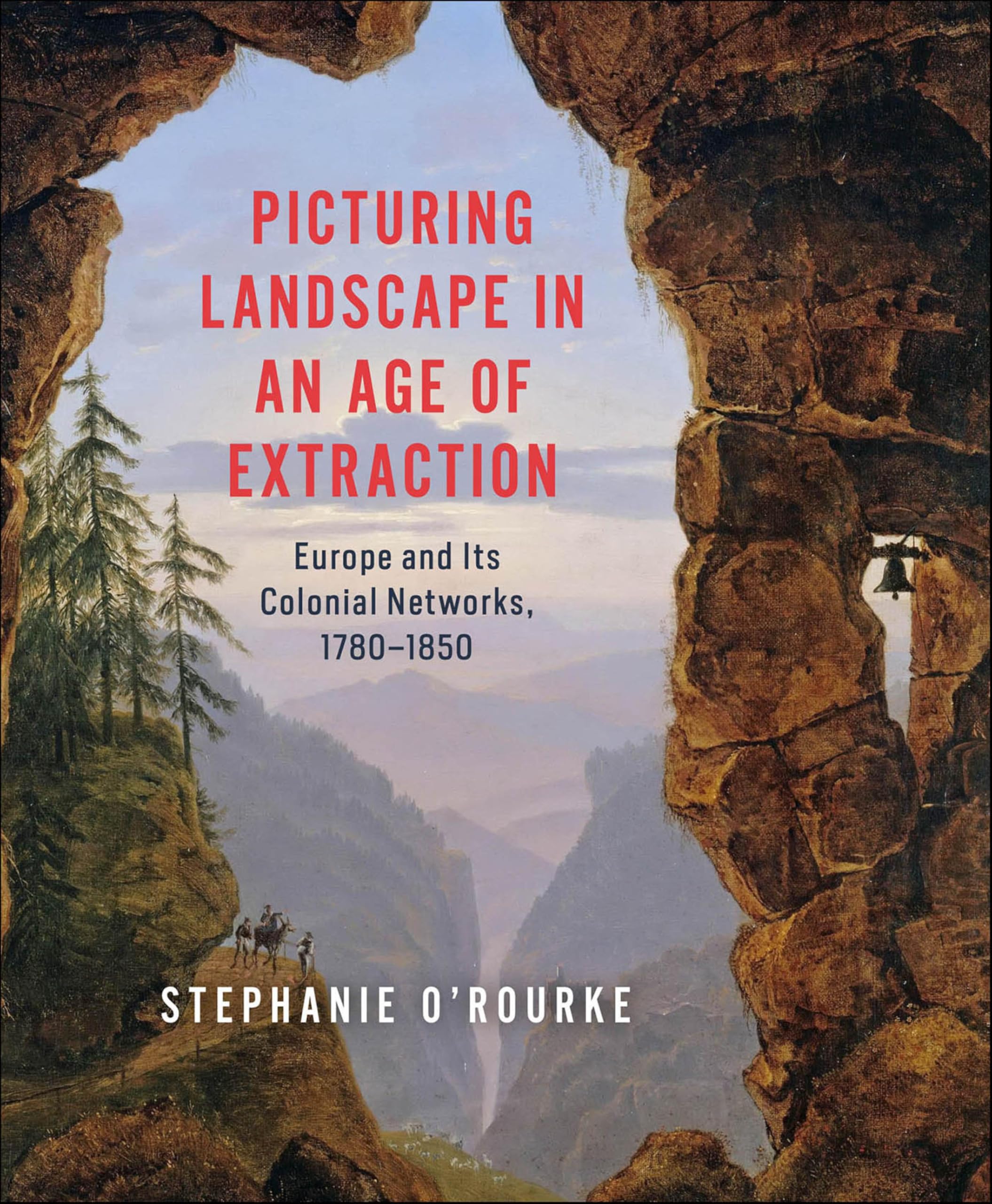 Picturing Landscape in an Age of Extraction Europe and Its Colonial Networks 1780-1850