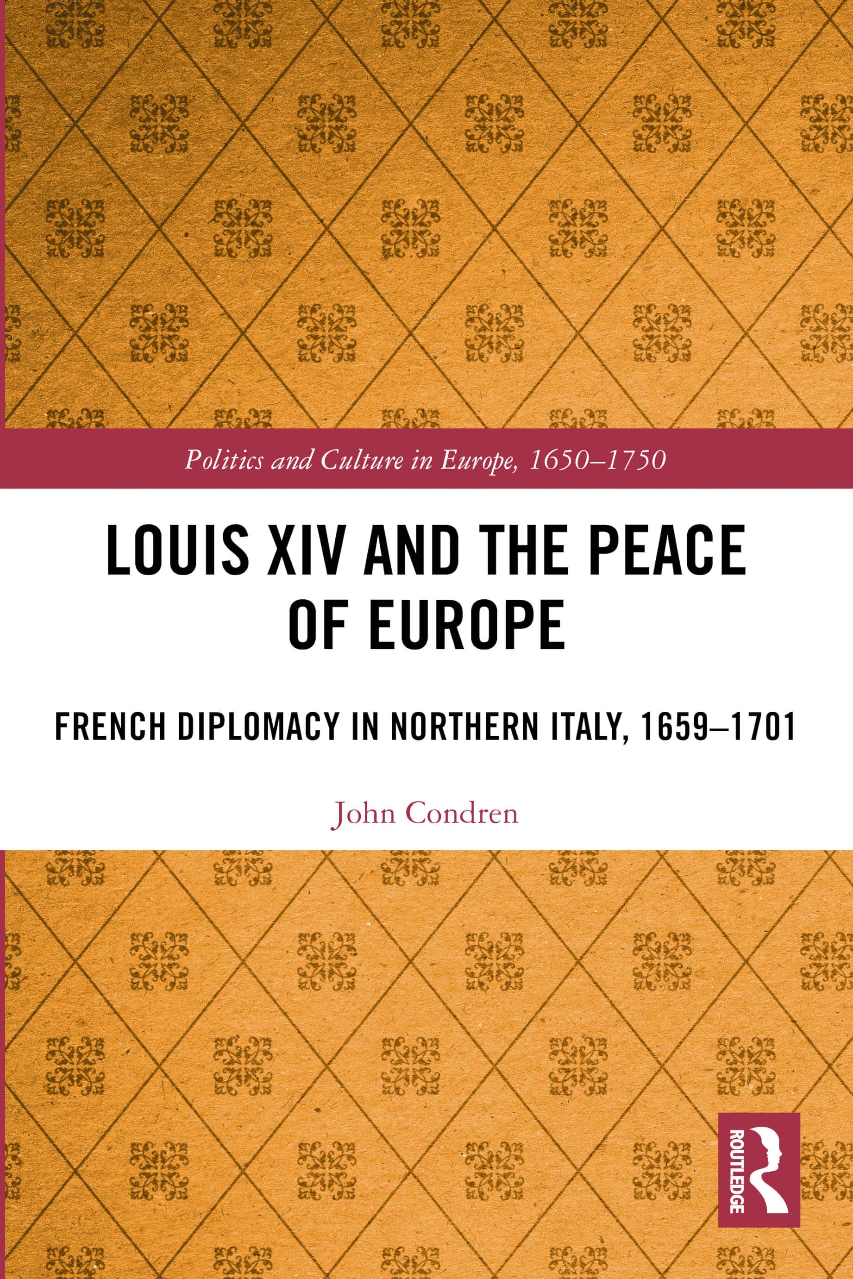 Louis XIV and the Peace of Europe: French Diplomacy in Northern Italy, 1659 – 1701 (Politics and Culture in Europe, 1650-1750)