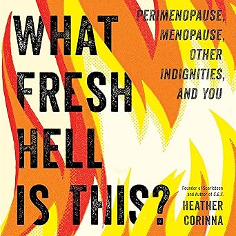 What Fresh Hell Is This?: Perimenopause, Menopause, Other Indignities, and You