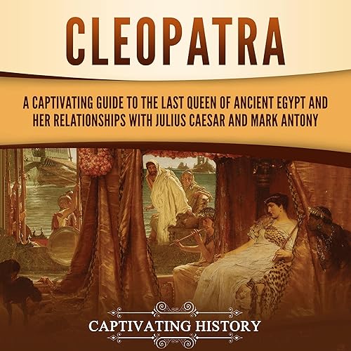 Cleopatra: A Captivating Guide to the Last Queen of Ancient Egypt and Her Relationships with Julius Caesar and Mark Antony