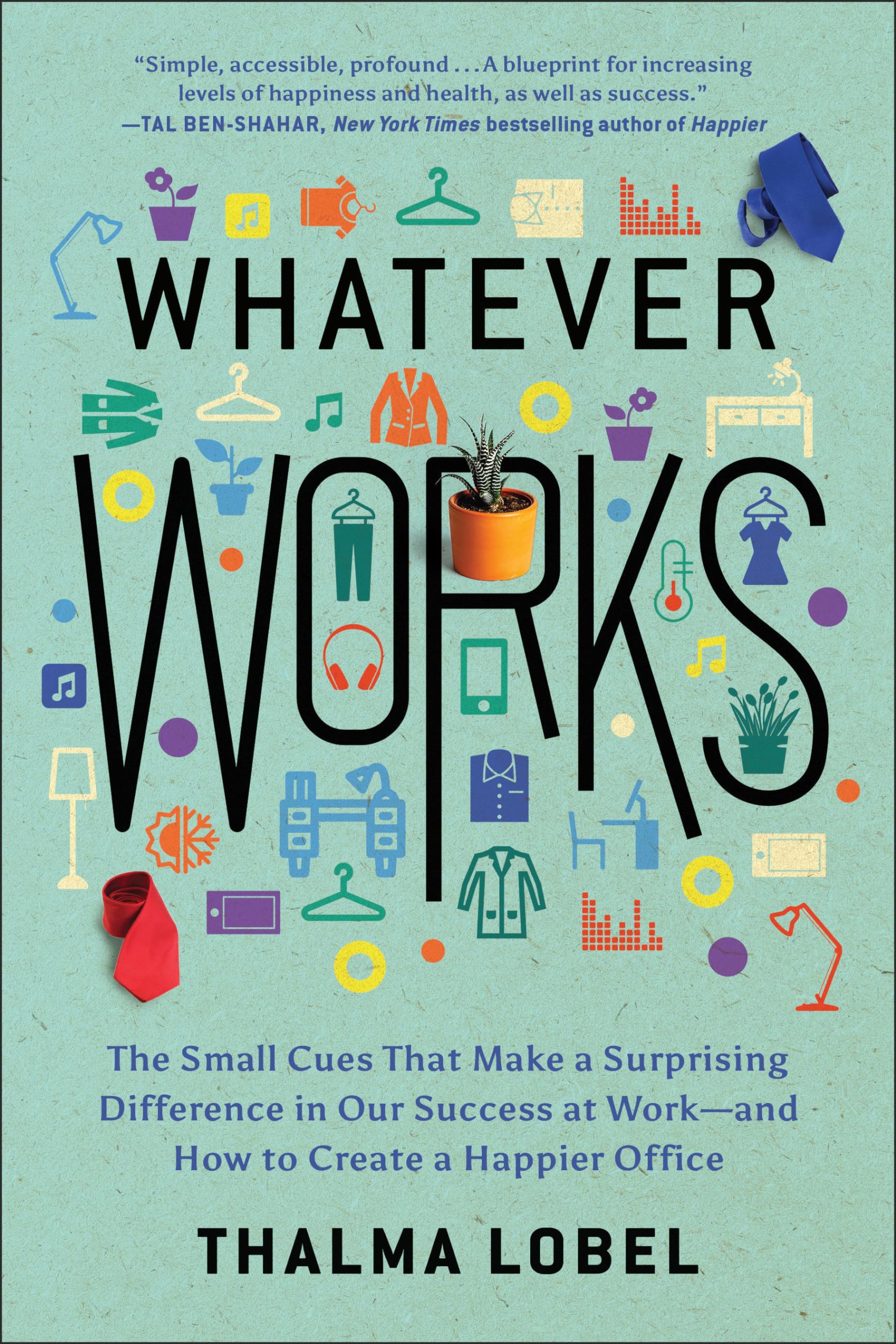 Whatever Works: The Small Cues That Make a Surprising Difference in Our Success at Work--and How to Create a Happier Office