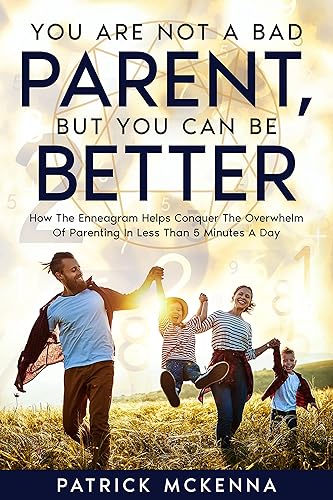 You Are Not A Bad Parent, But You Can Be Better: How The Enneagram Helps Conquer The Overwhelm Of Parenting In Less Than 5 Minutes A Day