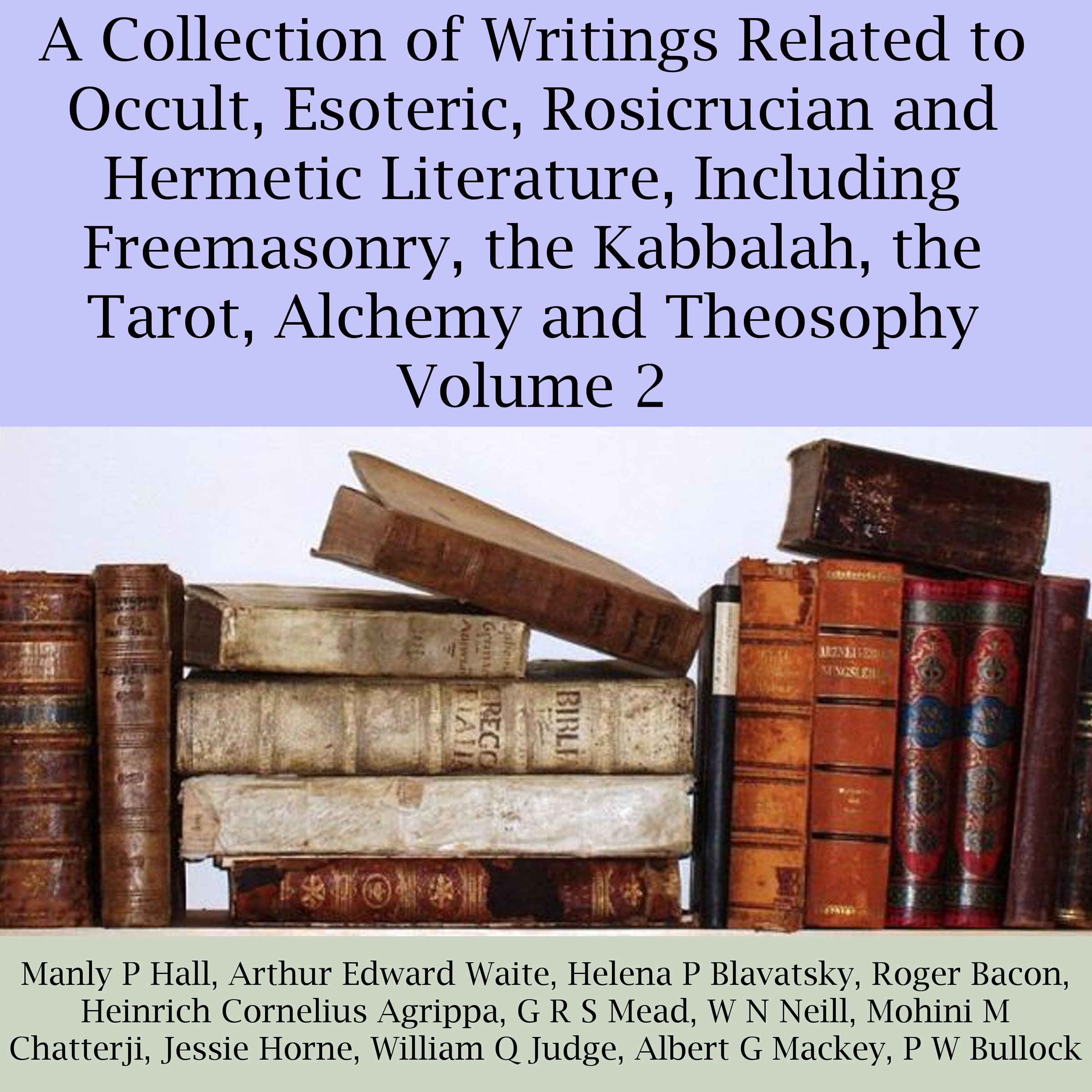 A Collection of Writings Related to Occult, Esoteric, Rosicrucian and Hermetic Literature, Including Freemasonry, the Kabbalah, the Tarot, Alchemy and Theosophy, Volume 2