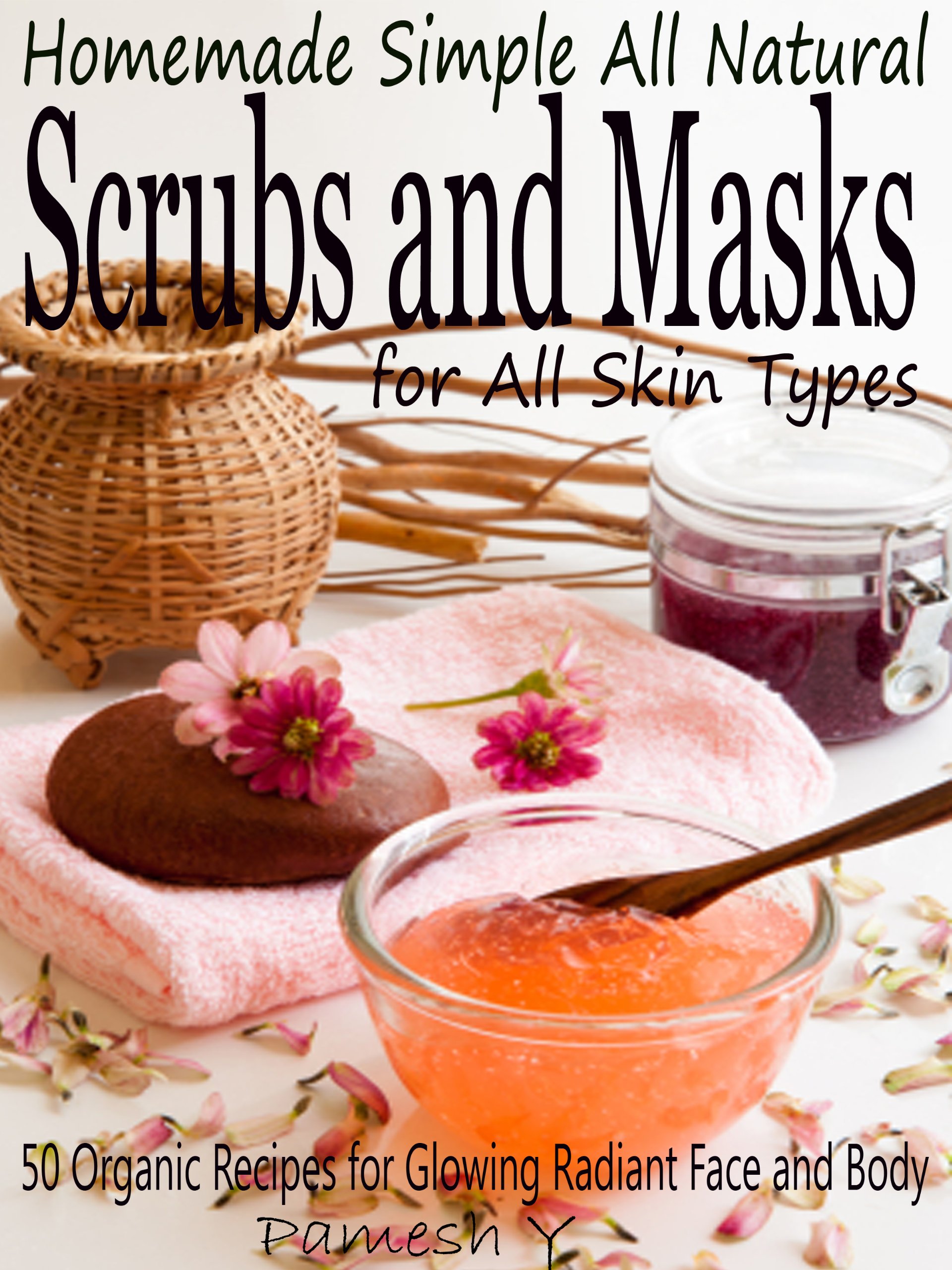 Homemade Simple all Natural Scrubs and Masks: Make Healthy, Quick and Easy Recipes for Face and Body Exfoliating Scrubs with Nourishing Facial Masks for Different Skin Types