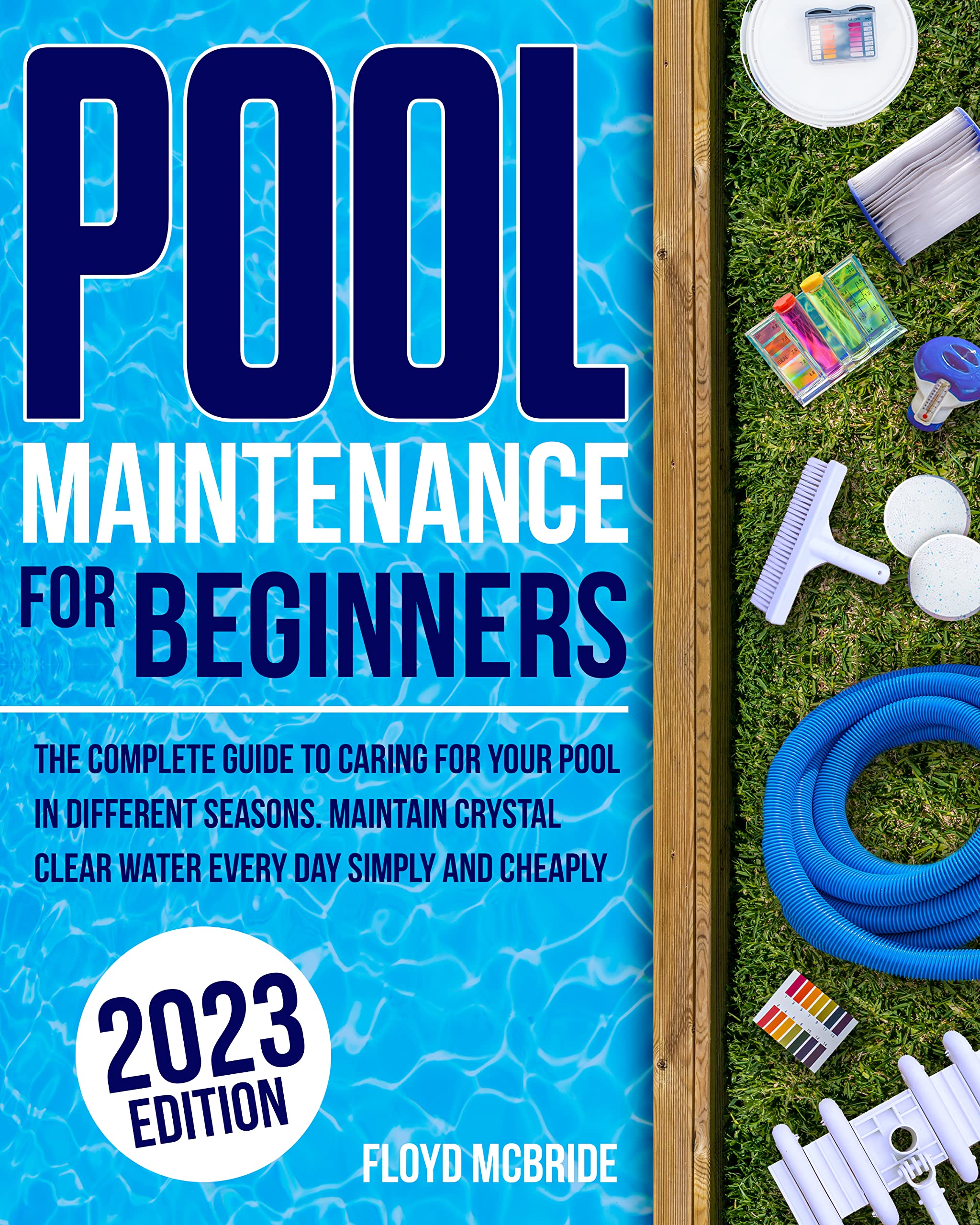 Pool Maintenance for Beginners: The Complete Guide to Caring for Your Pool in Different Seasons. Maintain Crystal Clear Water Every Day Simply and Cheaply
